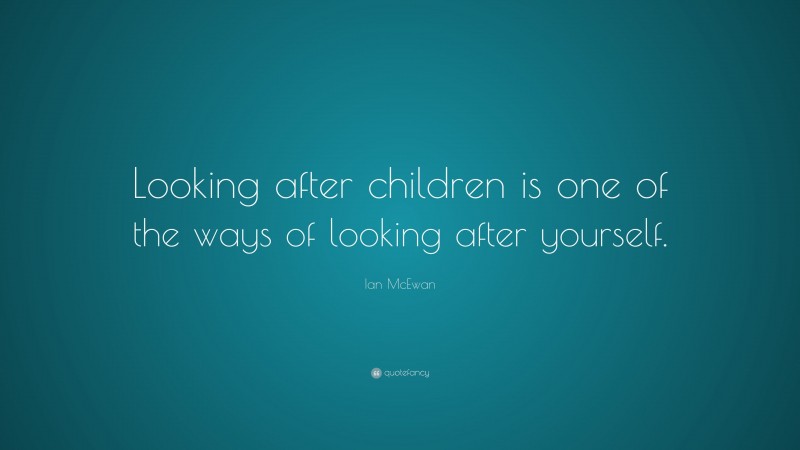 Ian McEwan Quote: “Looking after children is one of the ways of looking after yourself.”