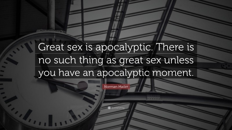 Norman Mailer Quote: “Great sex is apocalyptic. There is no such thing as great sex unless you have an apocalyptic moment.”