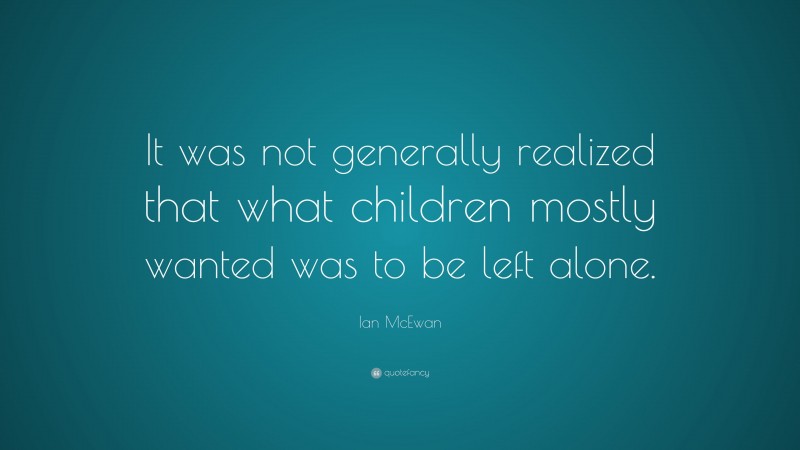 Ian McEwan Quote: “It was not generally realized that what children mostly wanted was to be left alone.”