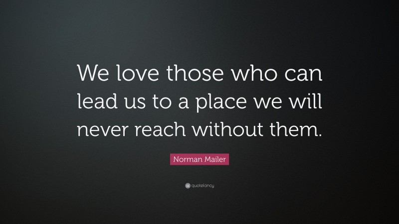 Norman Mailer Quote: “We love those who can lead us to a place we will never reach without them.”