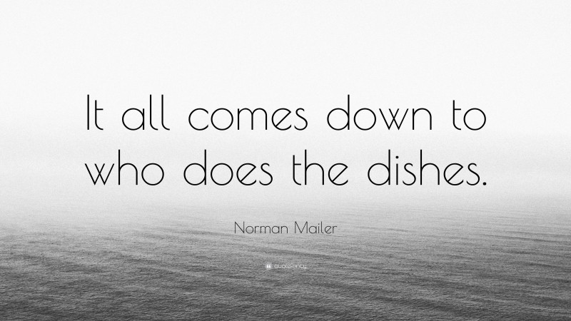 Norman Mailer Quote: “It all comes down to who does the dishes.”