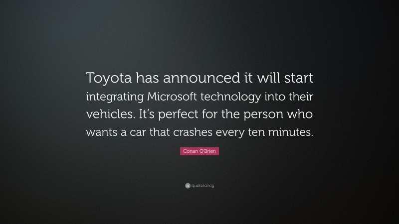 Conan O'Brien Quote: “Toyota has announced it will start integrating Microsoft technology into their vehicles. It’s perfect for the person who wants a car that crashes every ten minutes.”