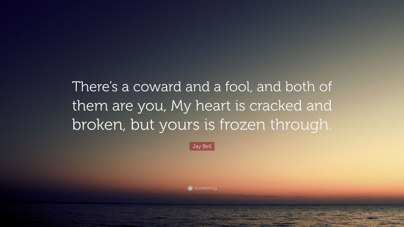 Jay Bell Quote: “There’s a coward and a fool, and both of them are you, My heart is cracked and broken, but yours is frozen through.”