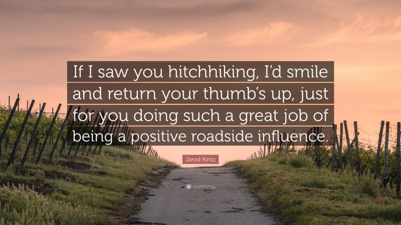Jarod Kintz Quote: “If I saw you hitchhiking, I’d smile and return your thumb’s up, just for you doing such a great job of being a positive roadside influence.”