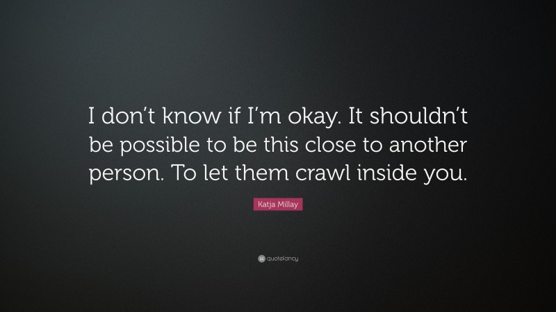 Katja Millay Quote: “I don’t know if I’m okay. It shouldn’t be possible to be this close to another person. To let them crawl inside you.”