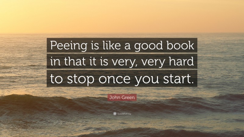 John Green Quote: “Peeing is like a good book in that it is very, very hard to stop once you start.”
