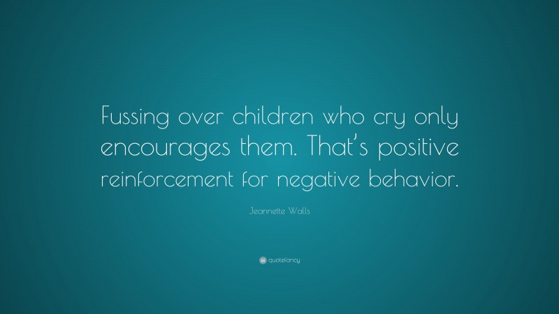 Jeannette Walls Quote: “Fussing over children who cry only encourages them. That’s positive reinforcement for negative behavior.”