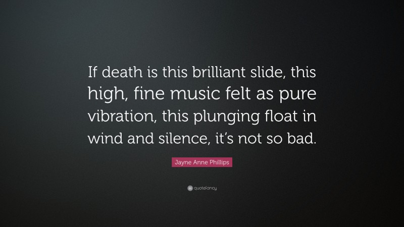 Jayne Anne Phillips Quote: “If death is this brilliant slide, this high, fine music felt as pure vibration, this plunging float in wind and silence, it’s not so bad.”