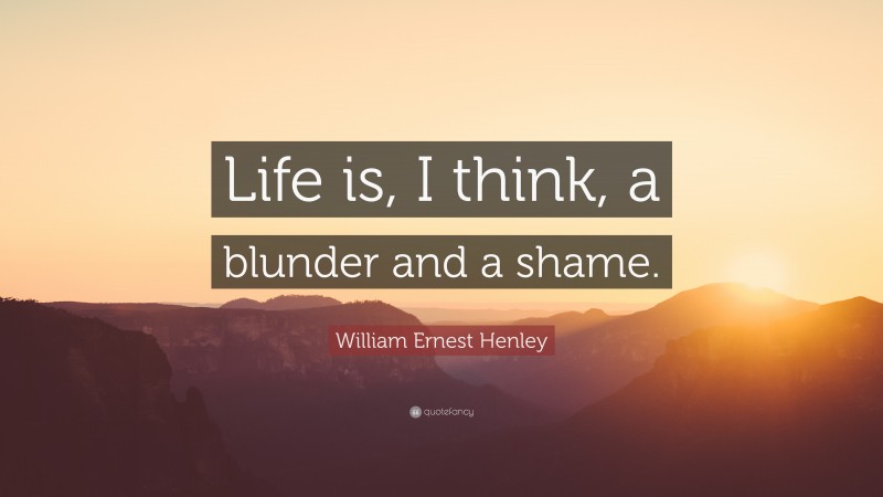 William Ernest Henley Quote: “Life is, I think, a blunder and a shame.”