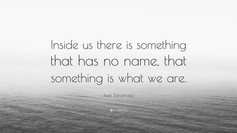 José Saramago Quote: “Inside us there is something that has no name, that something is what we are.”
