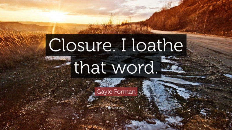 Gayle Forman Quote: “Closure. I loathe that word.”