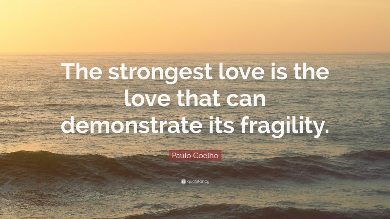 Paulo Coelho Quote: “The strongest love is the love that can demonstrate its fragility.”