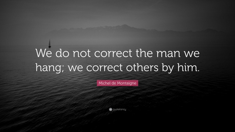Michel de Montaigne Quote: “We do not correct the man we hang; we correct others by him.”