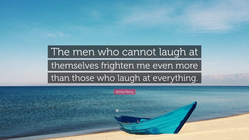 Anne Perry Quote: “The men who cannot laugh at themselves frighten me even more than those who laugh at everything.”