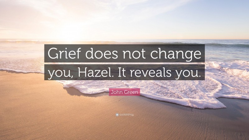 John Green Quote: “Grief does not change you, Hazel. It reveals you.”