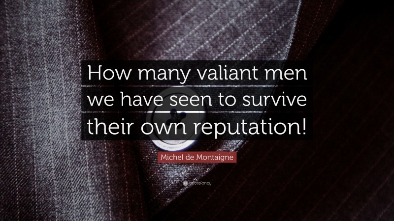 Michel de Montaigne Quote: “How many valiant men we have seen to survive their own reputation!”