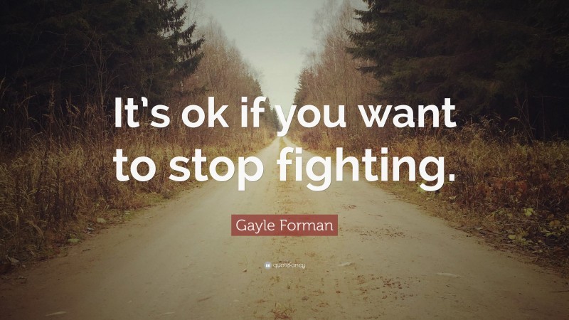 Gayle Forman Quote: “It’s ok if you want to stop fighting.”