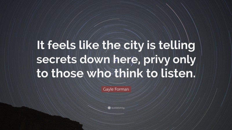 Gayle Forman Quote: “It feels like the city is telling secrets down here, privy only to those who think to listen.”