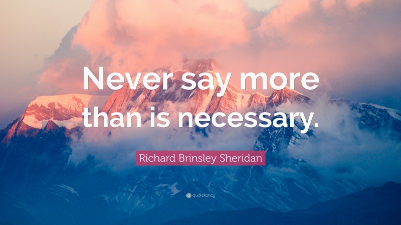 Richard Brinsley Sheridan Quote: “Never say more than is necessary.”