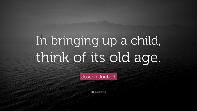 Joseph Joubert Quote: “In bringing up a child, think of its old age.”