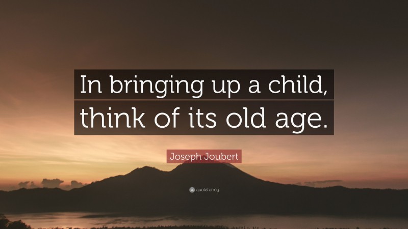 Joseph Joubert Quote: “In bringing up a child, think of its old age.”