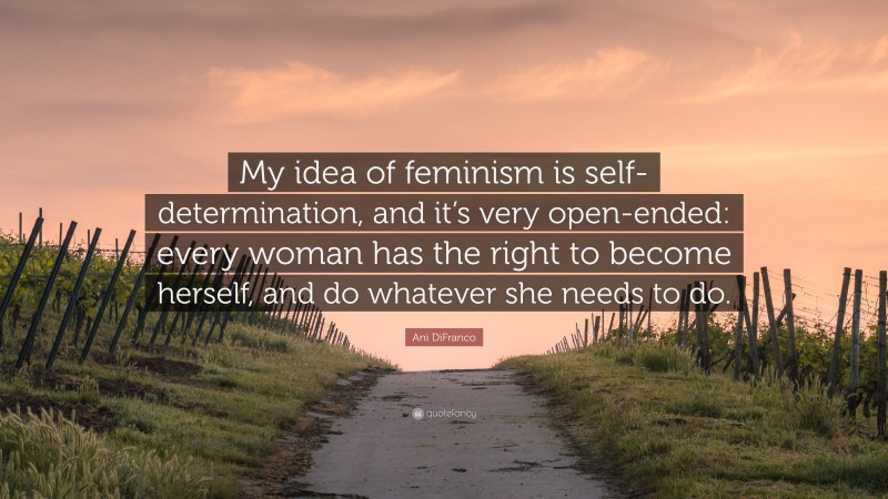 Ani DiFranco Quote: “My idea of feminism is self-determination, and it’s very open-ended: every woman has the right to become herself, and do whatever she needs to do.”