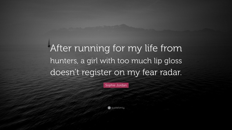 Sophie Jordan Quote: “After running for my life from hunters, a girl with too much lip gloss doesn’t register on my fear radar.”