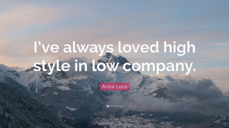 Anita Loos Quote: “I’ve always loved high style in low company.”
