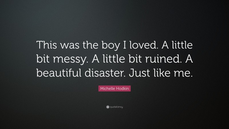 Michelle Hodkin Quote: “This was the boy I loved. A little bit messy. A little bit ruined. A beautiful disaster. Just like me.”