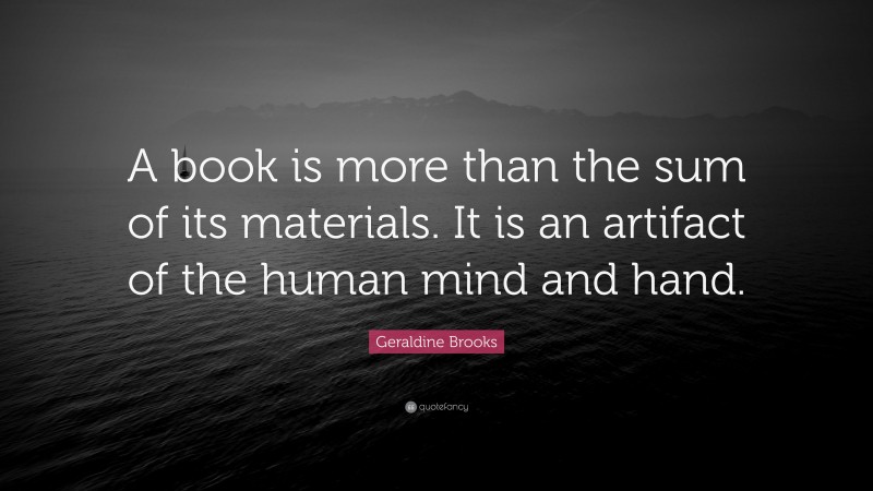 Geraldine Brooks Quote: “A book is more than the sum of its materials. It is an artifact of the human mind and hand.”