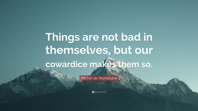 Michel de Montaigne Quote: “Things are not bad in themselves, but our cowardice makes them so.”