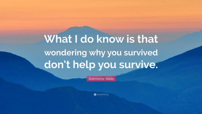 Jeannette Walls Quote: “What I do know is that wondering why you survived don’t help you survive.”