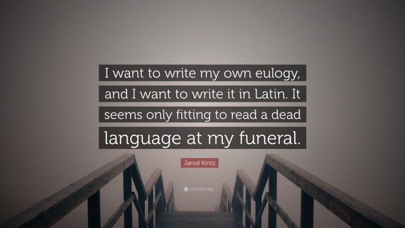 Jarod Kintz Quote: “I want to write my own eulogy, and I want to write it in Latin. It seems only fitting to read a dead language at my funeral.”