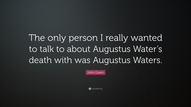 John Green Quote: “The only person I really wanted to talk to about Augustus Water’s death with was Augustus Waters.”