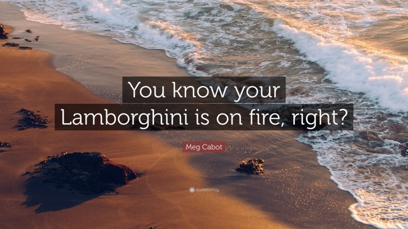Meg Cabot Quote: “You know your Lamborghini is on fire, right?”