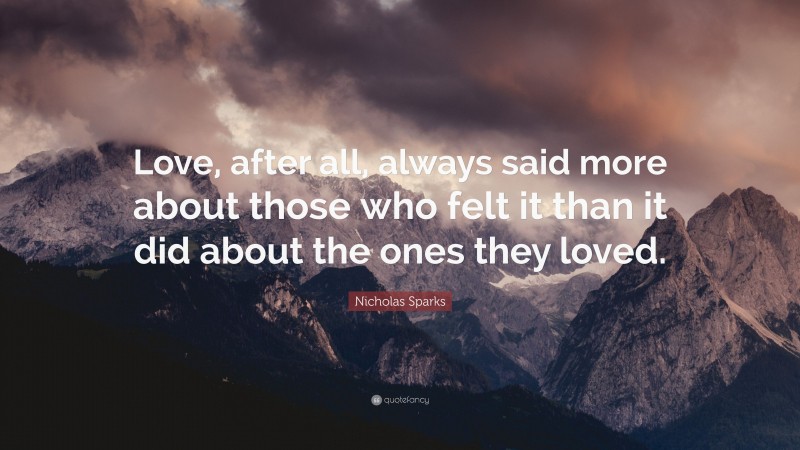 Nicholas Sparks Quote: “Love, after all, always said more about those who felt it than it did about the ones they loved.”