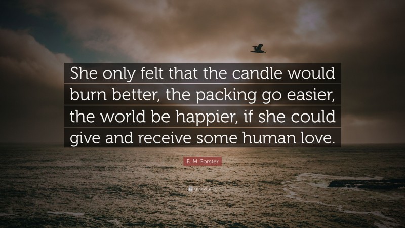 E. M. Forster Quote: “She only felt that the candle would burn better, the packing go easier, the world be happier, if she could give and receive some human love.”