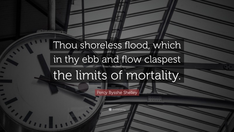Percy Bysshe Shelley Quote: “Thou shoreless flood, which in thy ebb and flow claspest the limits of mortality.”