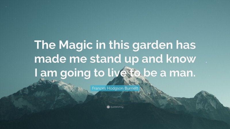 Frances Hodgson Burnett Quote: “The Magic in this garden has made me stand up and know I am going to live to be a man.”