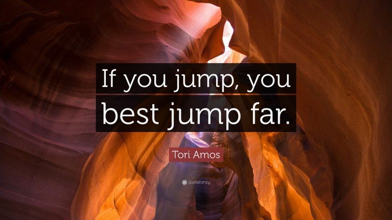 Tori Amos Quote: “If you jump, you best jump far.”
