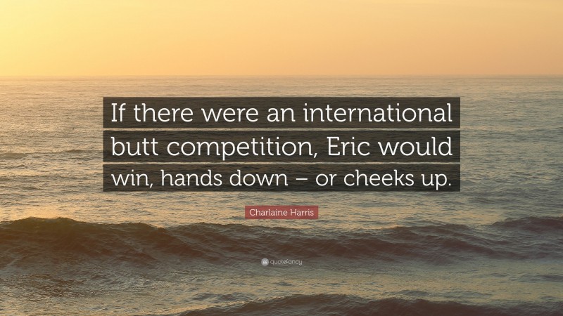 Charlaine Harris Quote: “If there were an international butt competition, Eric would win, hands down – or cheeks up.”