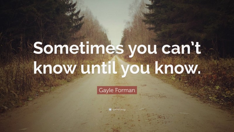 Gayle Forman Quote: “Sometimes you can’t know until you know.”