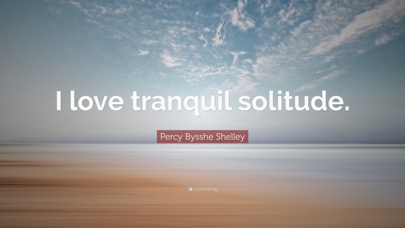 Percy Bysshe Shelley Quote: “I love tranquil solitude.”