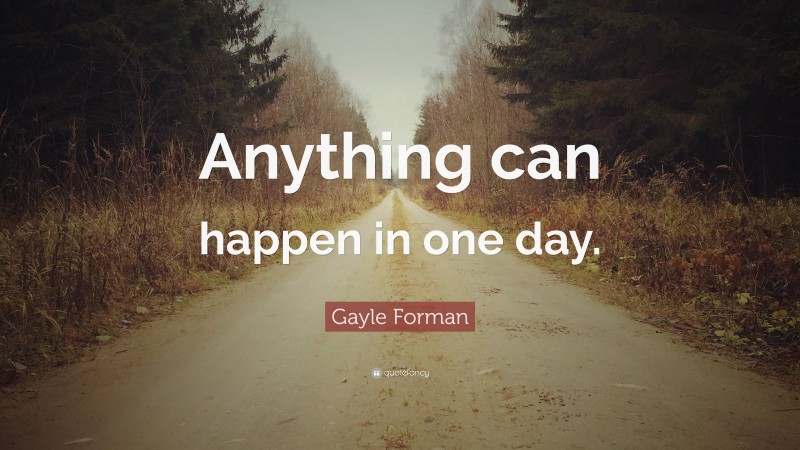 Gayle Forman Quote: “Anything can happen in one day.”