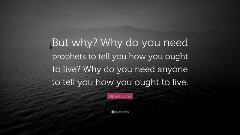Daniel Quinn Quote: “But why? Why do you need prophets to tell you how you ought to live? Why do you need anyone to tell you how you ought to live.”