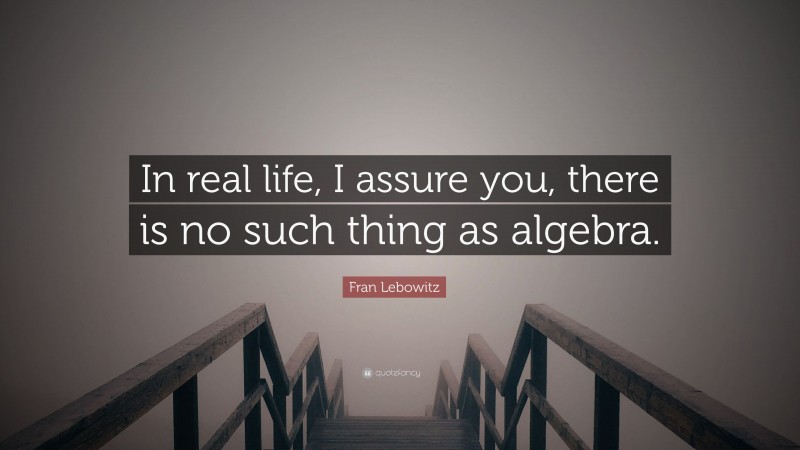 Fran Lebowitz Quote: “In real life, I assure you, there is no such thing as algebra.”