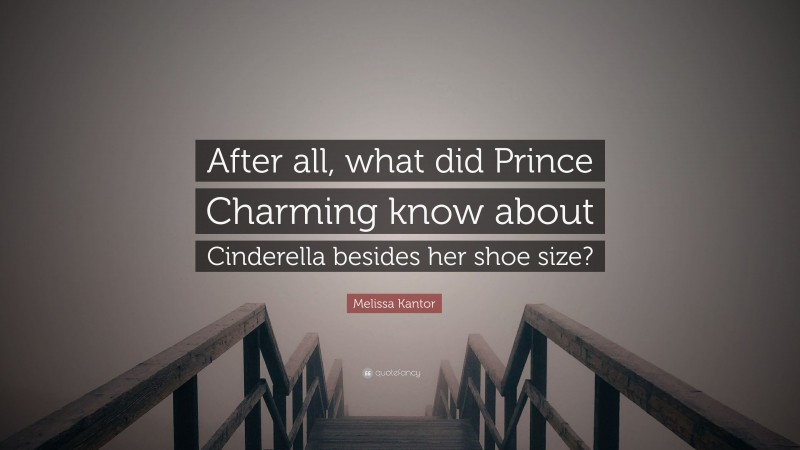Melissa Kantor Quote: “After all, what did Prince Charming know about Cinderella besides her shoe size?”
