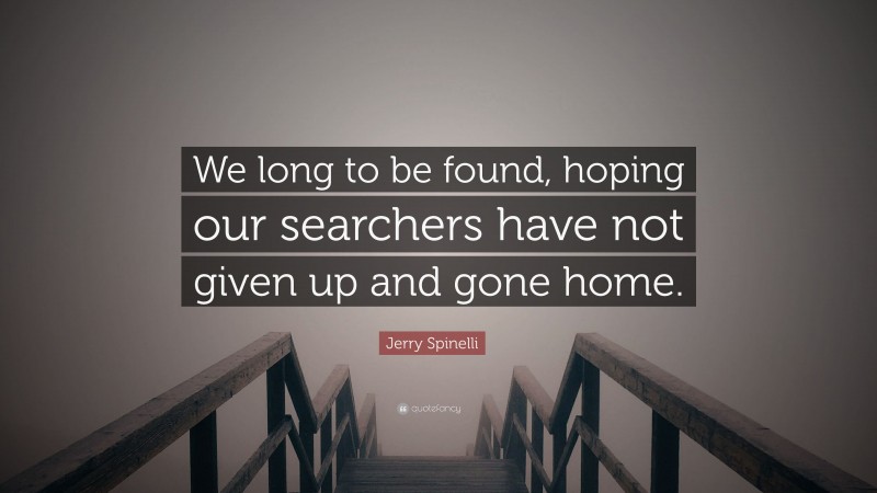 Jerry Spinelli Quote: “We long to be found, hoping our searchers have not given up and gone home.”