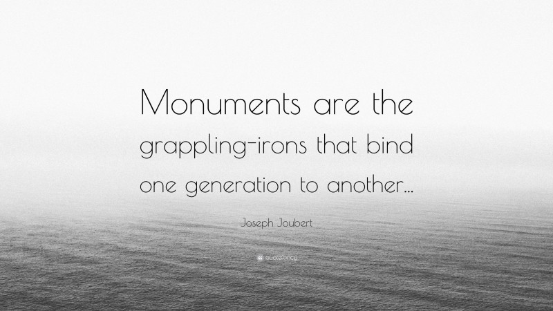 Joseph Joubert Quote: “Monuments are the grappling-irons that bind one generation to another...”