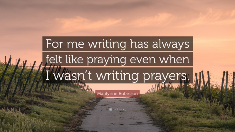 Marilynne Robinson Quote: “For me writing has always felt like praying even when I wasn’t writing prayers.”